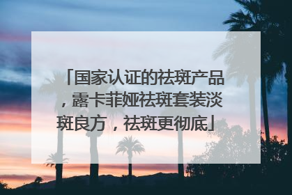 国家认证的祛斑产品，露卡菲娅祛斑套装淡斑良方，祛斑更彻底