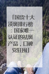 国货十大淡斑排行榜：国家唯一认证的祛斑产品，口碑党狂囤