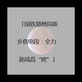 国铁郑州局新乡供电段：全力迎战高“烤”