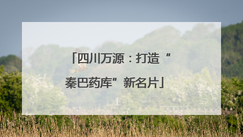 四川万源：打造“秦巴药库”新名片