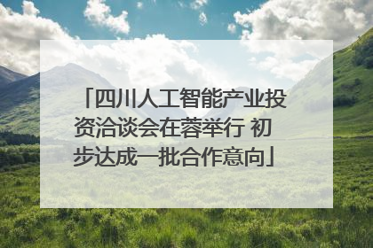 四川人工智能产业投资洽谈会在蓉举行 初步达成一批合作意向