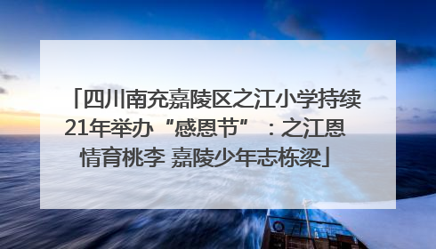 四川南充嘉陵区之江小学持续21年举办“感恩节”：之江恩情育桃李 嘉陵少年志栋梁