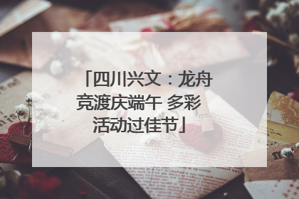 四川兴文：龙舟竞渡庆端午 多彩活动过佳节