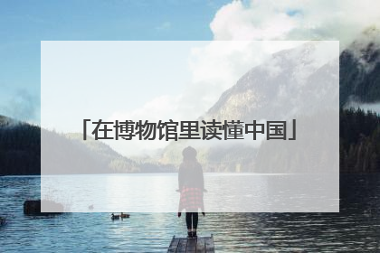 在博物馆里读懂中国
