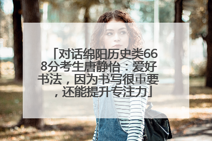 对话绵阳历史类668分考生唐静怡：爱好书法，因为书写很重要，还能提升专注力