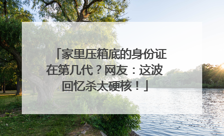 家里压箱底的身份证在第几代？网友：这波回忆杀太硬核！