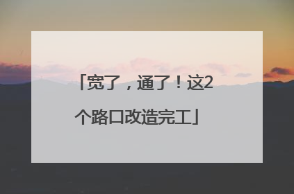宽了，通了！这2个路口改造完工