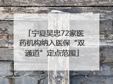 宁夏吴忠72家医药机构纳入医保“双通道”定点范围