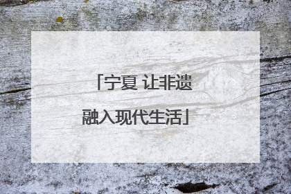 宁夏 让非遗融入现代生活