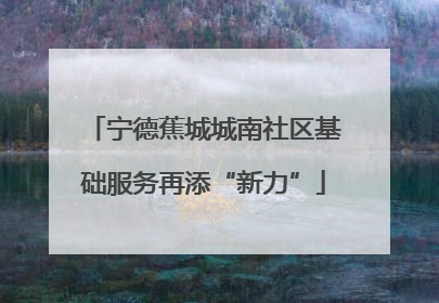 宁德蕉城城南社区基础服务再添“新力”