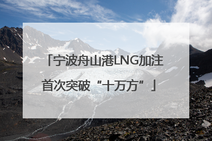 宁波舟山港LNG加注首次突破“十万方”