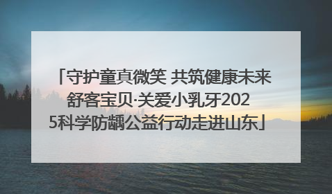 守护童真微笑 共筑健康未来 舒客宝贝·关爱小乳牙2025科学防龋公益行动走进山东