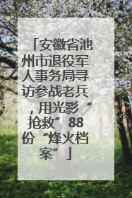 安徽省池州市退役军人事务局寻访参战老兵，用光影“抢救”88份“烽火档案”