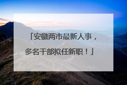 安徽两市最新人事，多名干部拟任新职！