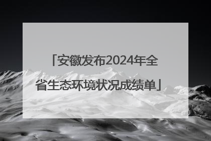 安徽发布2024年全省生态环境状况成绩单