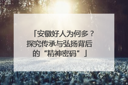 安徽好人为何多？探究传承与弘扬背后的“精神密码”