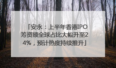安永：上半年香港IPO筹资额全球占比大幅升至24%，预计热度持续推升