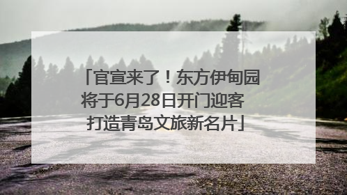 官宣来了！东方伊甸园将于6月28日开门迎客 打造青岛文旅新名片