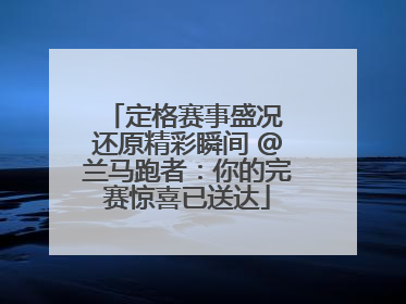 定格赛事盛况 还原精彩瞬间 @兰马跑者：你的完赛惊喜已送达