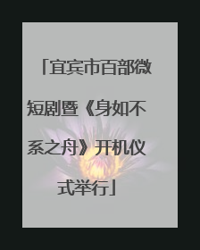 宜宾市百部微短剧暨《身如不系之舟》开机仪式举行