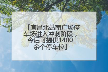 宜昌北站南广场停车场进入冲刺阶段，今后可提供1400余个停车位