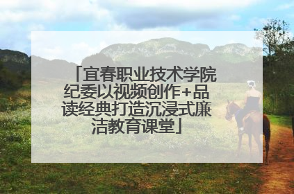 宜春职业技术学院纪委以视频创作+品读经典打造沉浸式廉洁教育课堂