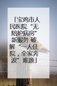 宝鸡市人民医院“无陪护病房”新服务 破解“一人住院，全家奔波”难题