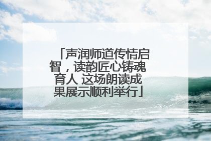 声润师道传情启智，读韵匠心铸魂育人 这场朗读成果展示顺利举行