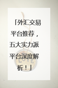 外汇交易平台推荐，五大实力派平台深度解析！