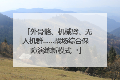 外骨骼、机械臂、无人机群……战场综合保障演练新模式→