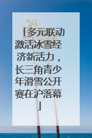 多元联动激活冰雪经济新活力，长三角青少年滑雪公开赛在沪落幕