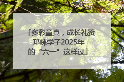 多彩童真，成长礼赞 邛崃学子2025年的“六一”这样过
