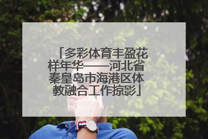 多彩体育丰盈花样年华——河北省秦皇岛市海港区体教融合工作掠影