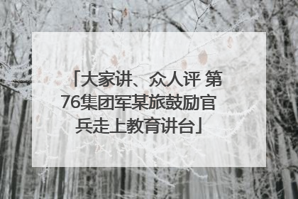 大家讲、众人评 第76集团军某旅鼓励官兵走上教育讲台