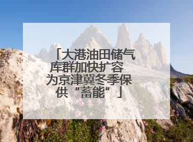 大港油田储气库群加快扩容 为京津冀冬季保供“蓄能”