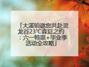 大溪镇邀您共赴灵龙谷23℃森夏之约：六一特惠+毕业季活动全攻略