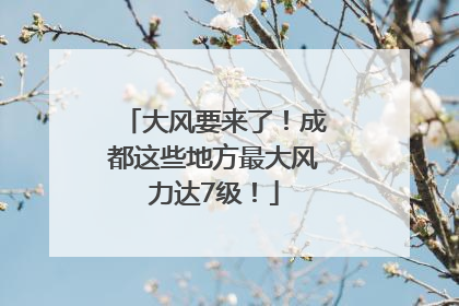 大风要来了！成都这些地方最大风力达7级！