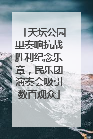 天坛公园里奏响抗战胜利纪念乐章，民乐团演奏会吸引数百观众