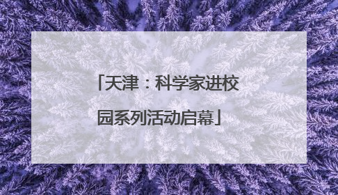 天津：科学家进校园系列活动启幕