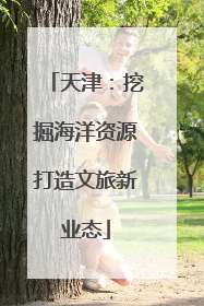 天津：挖掘海洋资源打造文旅新业态