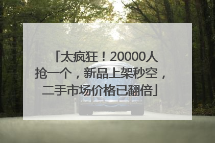 太疯狂！20000人抢一个，新品上架秒空，二手市场价格已翻倍