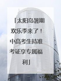 太阳岛暑期欢乐季来了！中高考生持准考证享专属福利