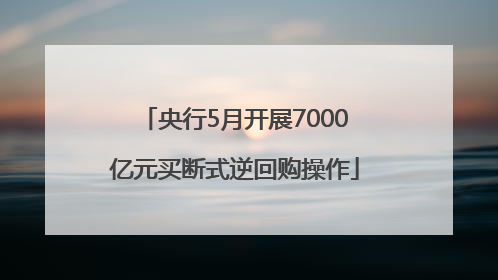 央行5月开展7000亿元买断式逆回购操作