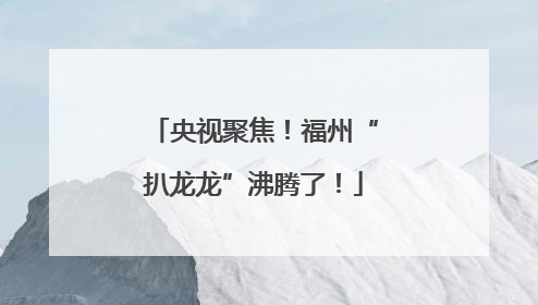 央视聚焦！福州“扒龙龙”沸腾了！