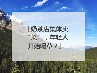 奶茶店集体卖“菜”，年轻人开始喝草？