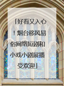 好看又入心！烟台移风易俗网络短剧和小戏小剧展播受欢迎