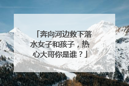 奔向河边救下落水女子和孩子，热心大哥你是谁？