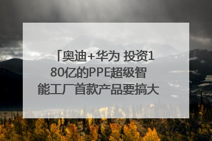 奥迪+华为 投资180亿的PPE超级智能工厂首款产品要搞大事情？｜粤港澳车展