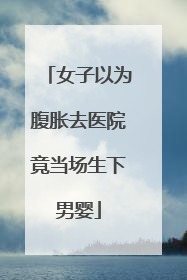女子以为腹胀去医院竟当场生下男婴
