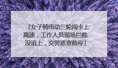 女子骑电动三轮闯卡上高速，工作人员现场拦截没追上，交警巡查截停